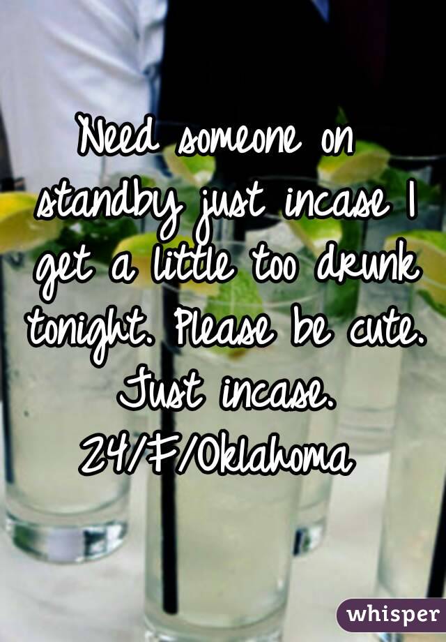 Need someone on standby just incase I get a little too drunk tonight. Please be cute. Just incase. 24/F/Oklahoma 