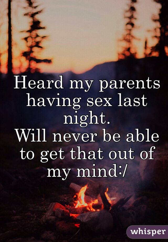 Heard my parents having sex last night.
Will never be able to get that out of my mind:/