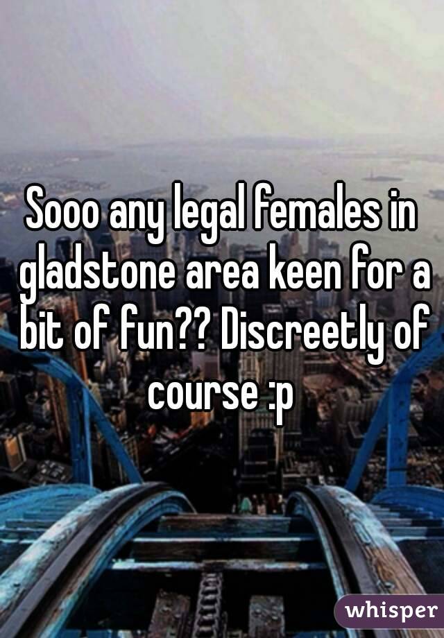 Sooo any legal females in gladstone area keen for a bit of fun?? Discreetly of course :p 