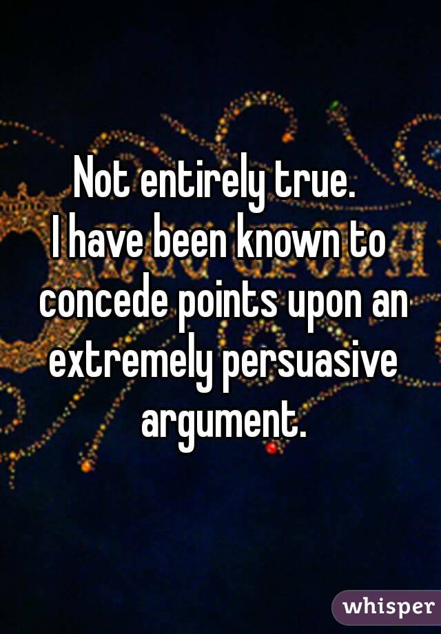 Not entirely true. 
I have been known to concede points upon an extremely persuasive argument.