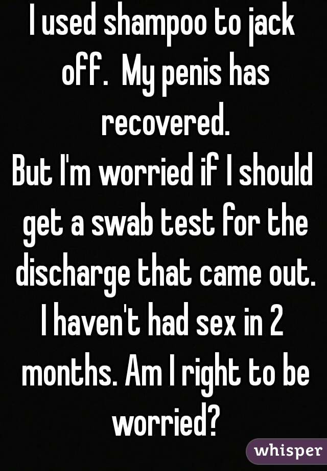 I used shampoo to jack off.  My penis has recovered.
But I'm worried if I should get a swab test for the discharge that came out.
I haven't had sex in 2 months. Am I right to be worried?