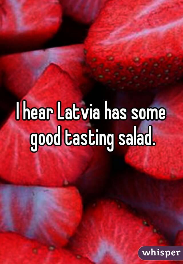 I hear Latvia has some good tasting salad.