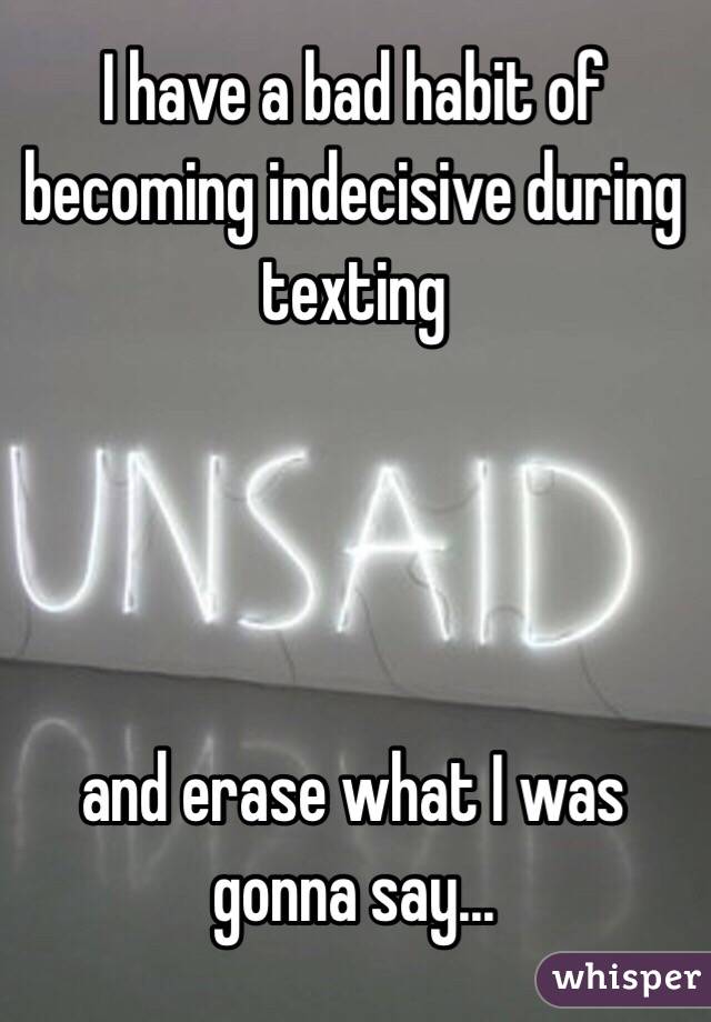 I have a bad habit of becoming indecisive during texting 




and erase what I was gonna say...