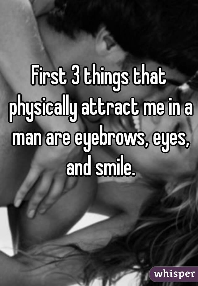 First 3 things that physically attract me in a man are eyebrows, eyes, and smile.