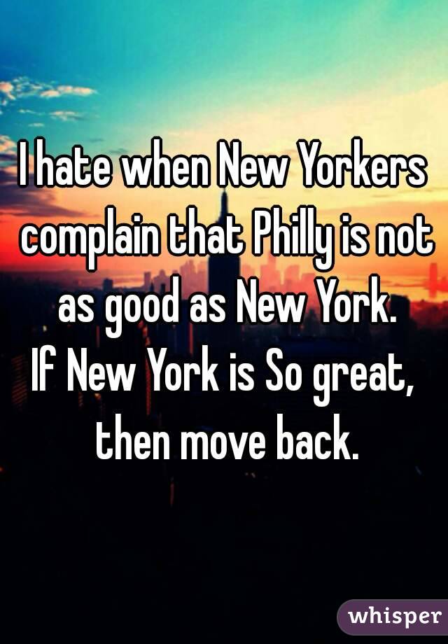 I hate when New Yorkers complain that Philly is not as good as New York.
If New York is So great, then move back.