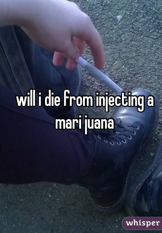 will i die from injecting a mari juana 