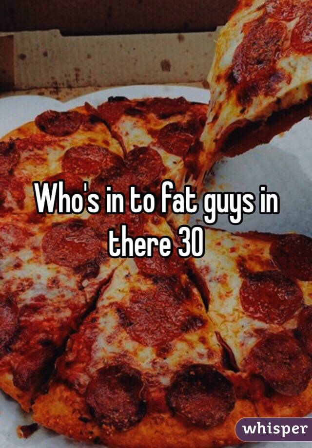 Who's in to fat guys in there 30