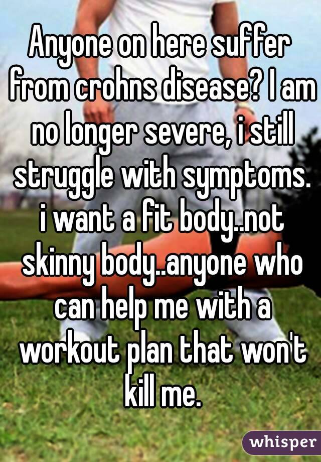 Anyone on here suffer from crohns disease? I am no longer severe, i still struggle with symptoms. i want a fit body..not skinny body..anyone who can help me with a workout plan that won't kill me.