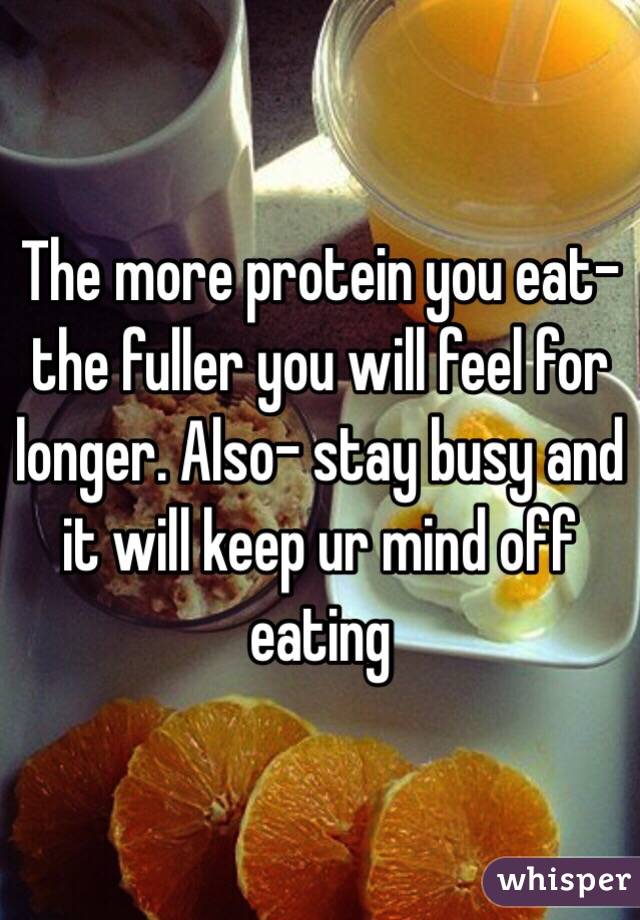 The more protein you eat- the fuller you will feel for longer. Also- stay busy and it will keep ur mind off eating 