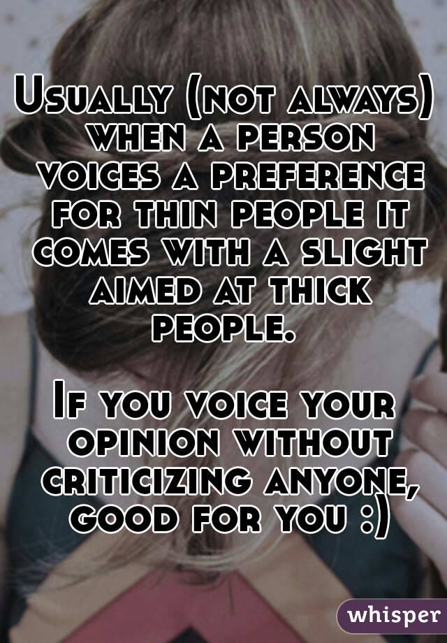 Usually (not always) when a person voices a preference for thin people it comes with a slight aimed at thick people. 

If you voice your opinion without criticizing anyone, good for you :)