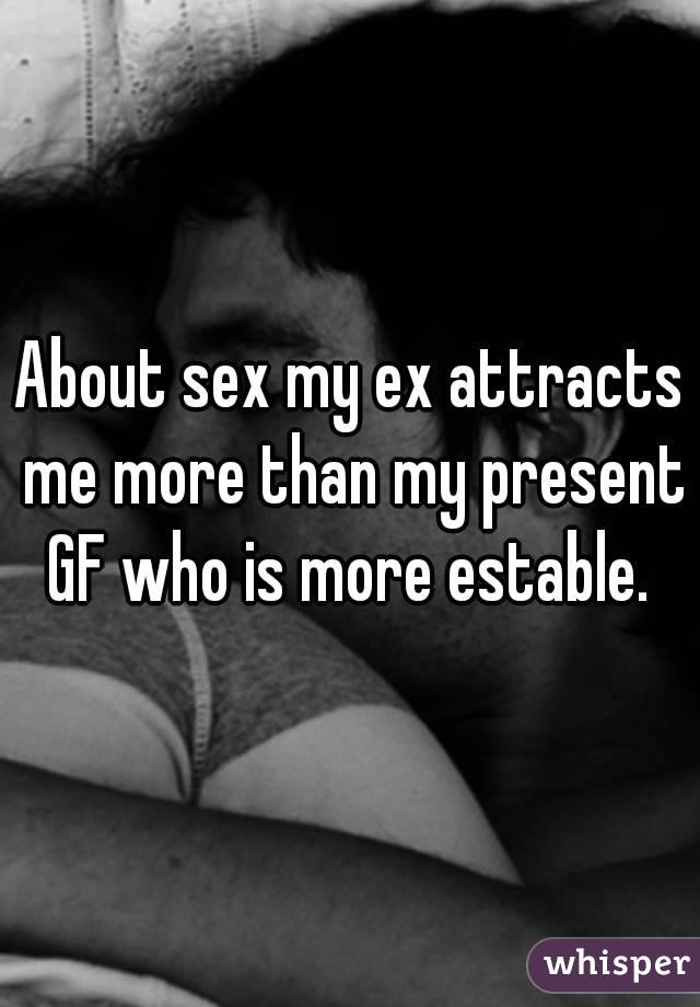 About sex my ex attracts me more than my present GF who is more estable. 