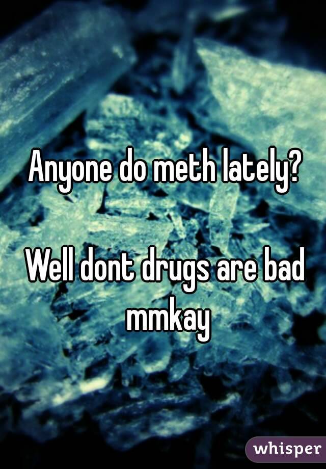 Anyone do meth lately?

Well dont drugs are bad mmkay