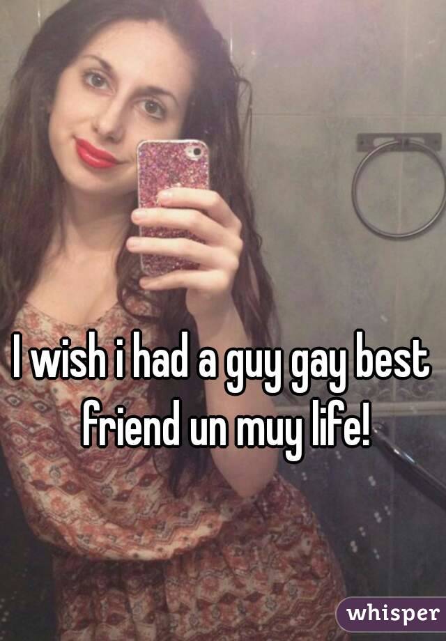 I wish i had a guy gay best friend un muy life!