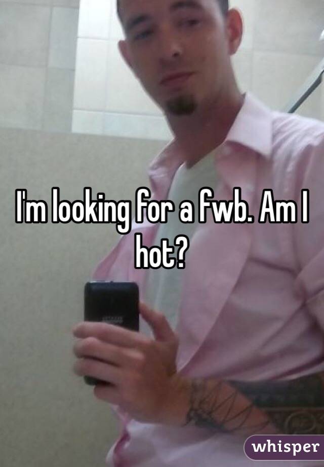 I'm looking for a fwb. Am I hot?