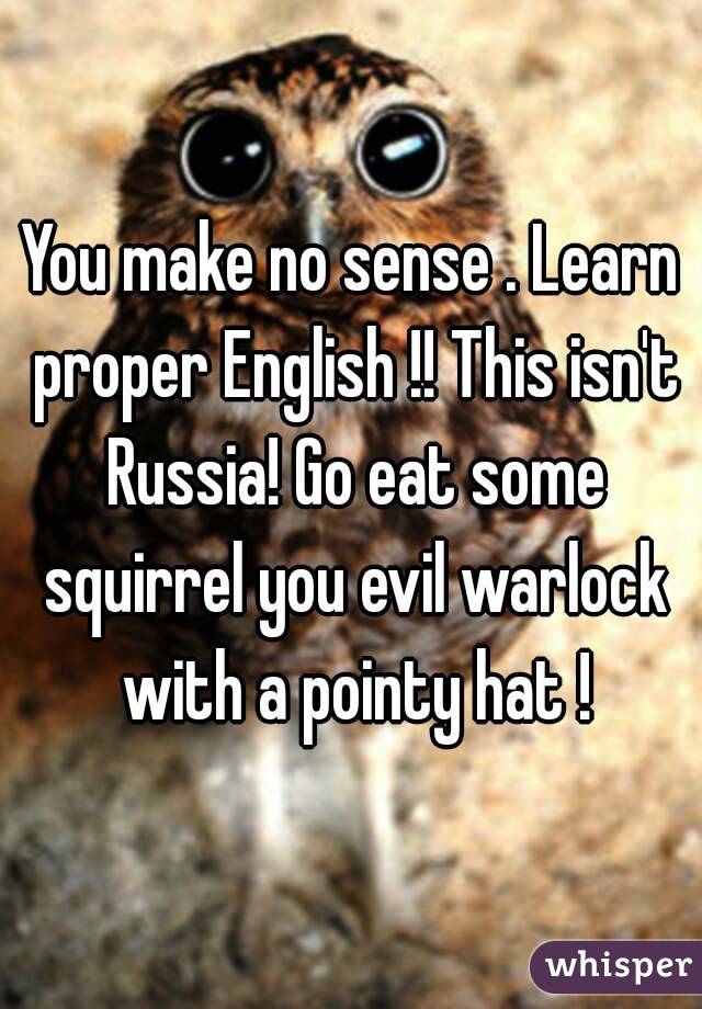 You make no sense . Learn proper English !! This isn't Russia! Go eat some squirrel you evil warlock with a pointy hat !