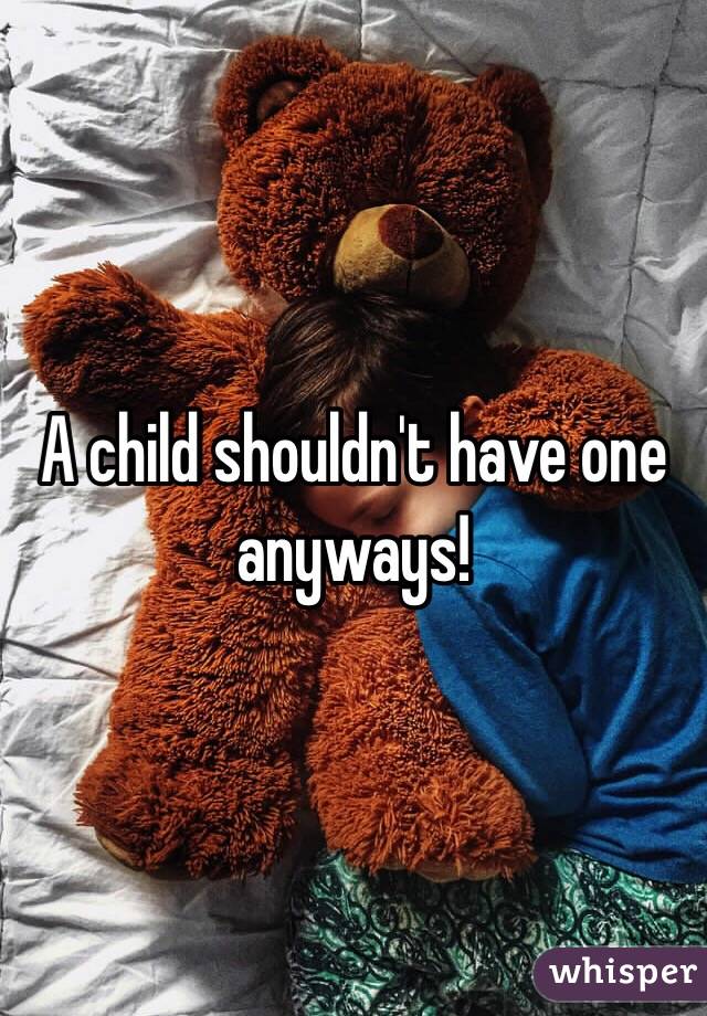 A child shouldn't have one anyways! 