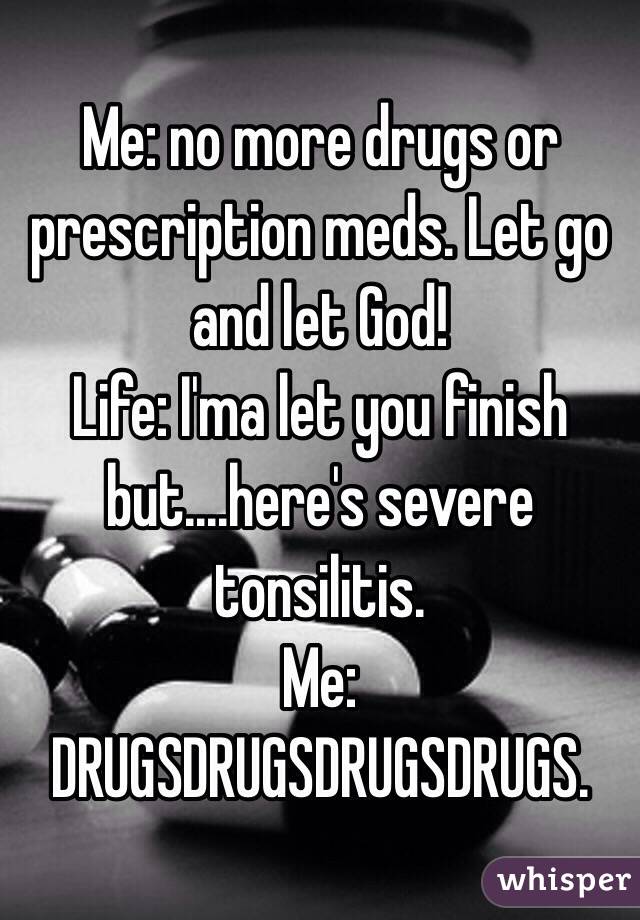 Me: no more drugs or prescription meds. Let go and let God! 
Life: I'ma let you finish but....here's severe tonsilitis. 
Me: DRUGSDRUGSDRUGSDRUGS. 