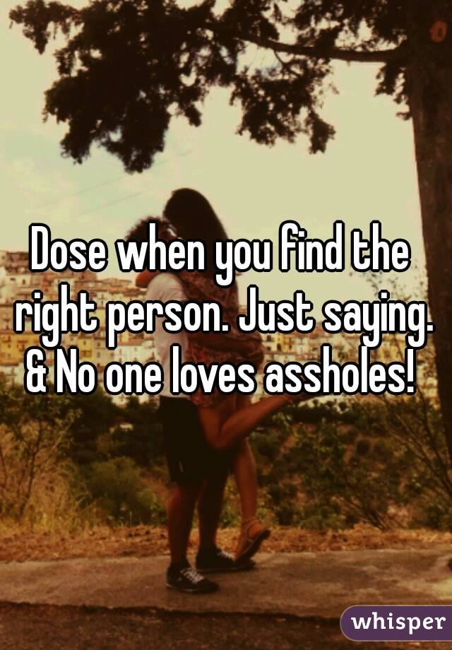 Dose when you find the right person. Just saying. & No one loves assholes! 