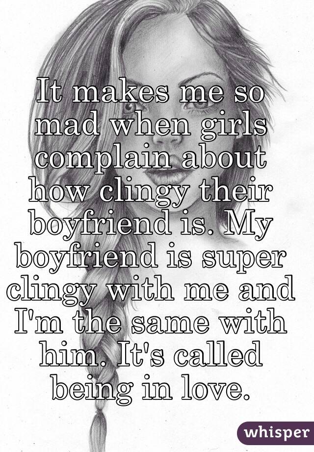 It makes me so mad when girls complain about how clingy their boyfriend is. My boyfriend is super clingy with me and I'm the same with him. It's called being in love.