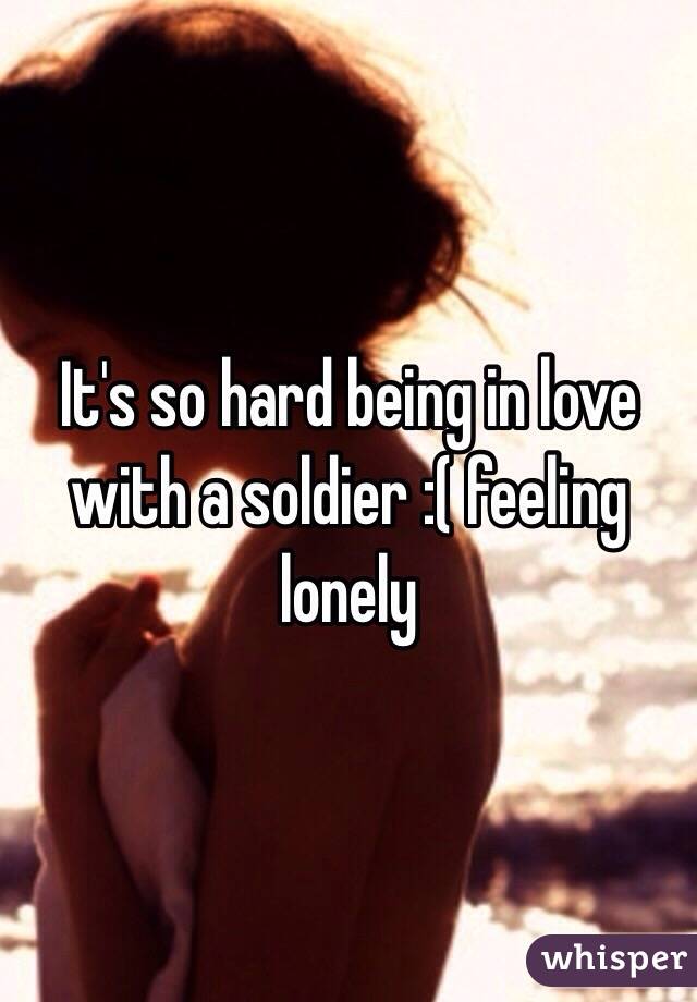 It's so hard being in love with a soldier :( feeling lonely 