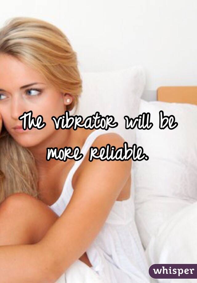 The vibrator will be more reliable.