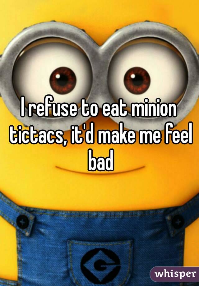 I refuse to eat minion tictacs, it'd make me feel bad