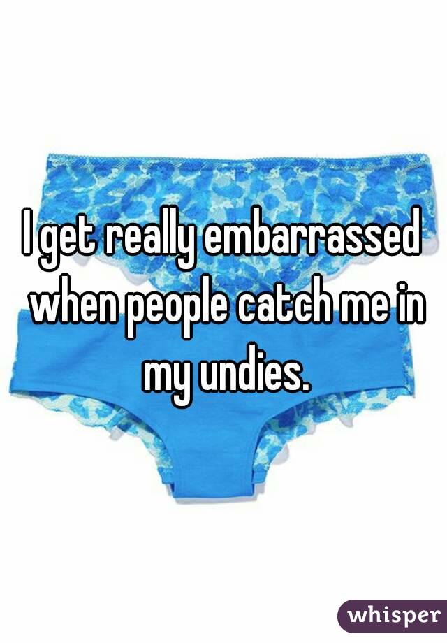 I get really embarrassed when people catch me in my undies.