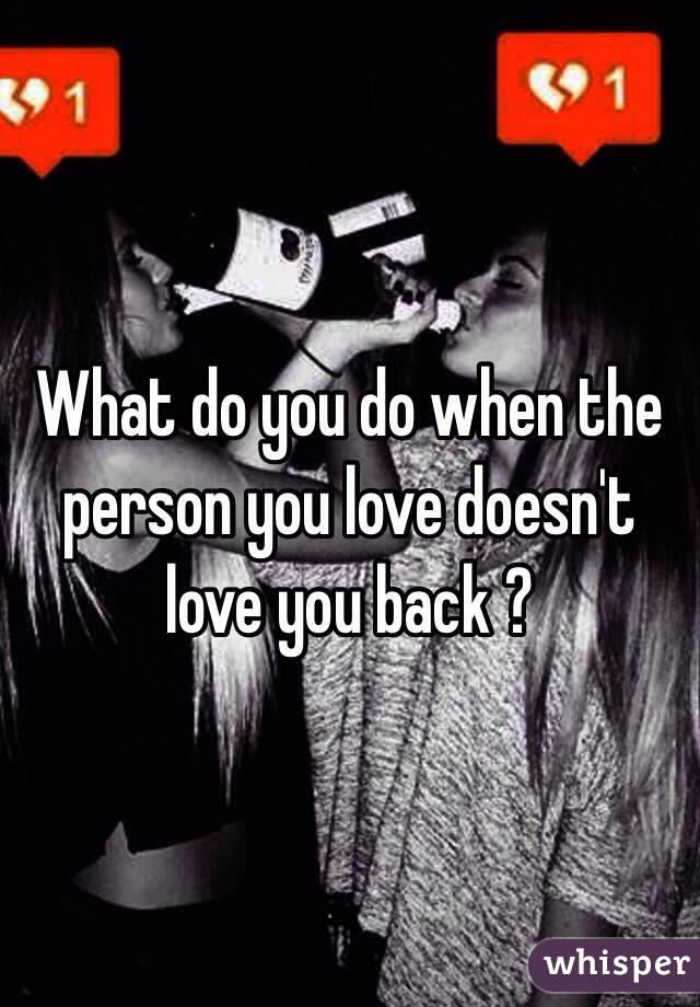 What do you do when the person you love doesn't love you back ?