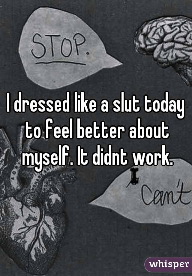 I dressed like a slut today to feel better about myself. It didnt work.