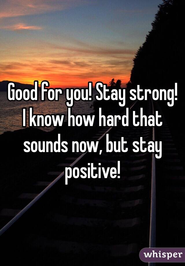 Good for you! Stay strong! I know how hard that sounds now, but stay positive! 