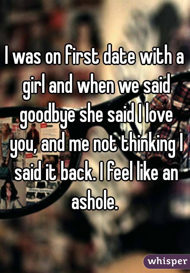 I was on first date with a girl and when we said goodbye she said I love you, and me not thinking I said it back. I feel like an ashole. 