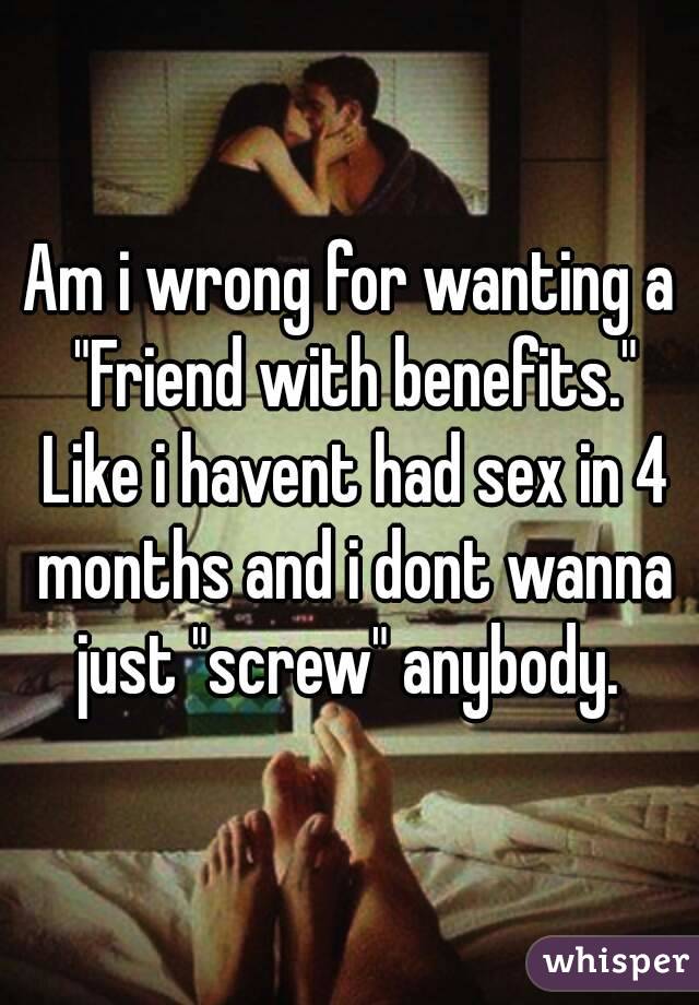 Am i wrong for wanting a "Friend with benefits." Like i havent had sex in 4 months and i dont wanna just "screw" anybody. 