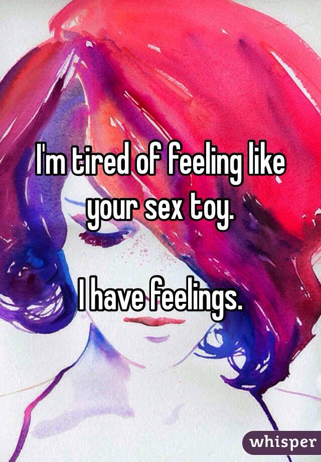 I'm tired of feeling like your sex toy. 

I have feelings.