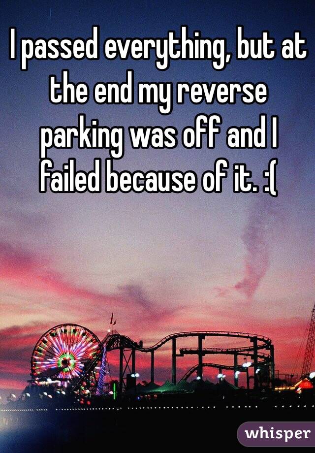 I passed everything, but at the end my reverse parking was off and I failed because of it. :(