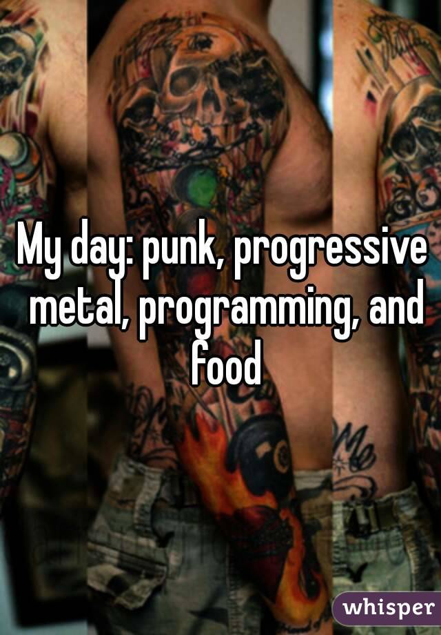 My day: punk, progressive metal, programming, and food