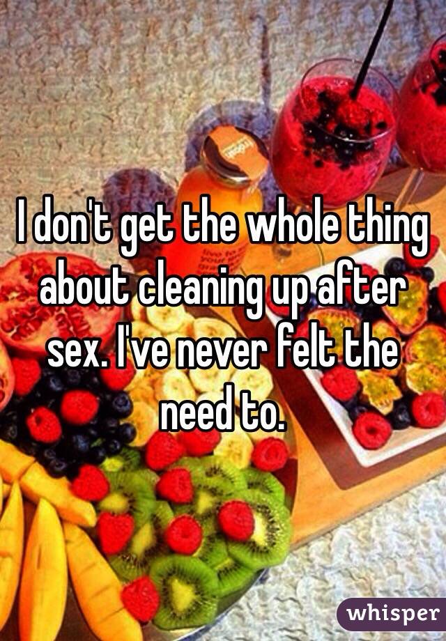 I don't get the whole thing about cleaning up after sex. I've never felt the need to. 