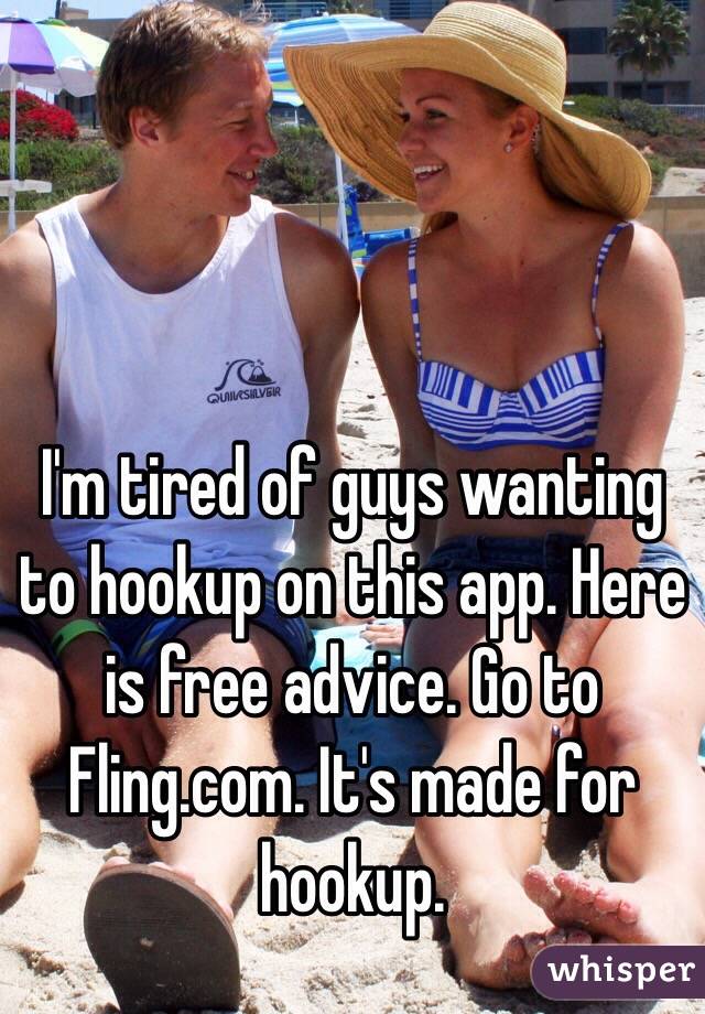 I'm tired of guys wanting to hookup on this app. Here is free advice. Go to Fling.com. It's made for hookup. 