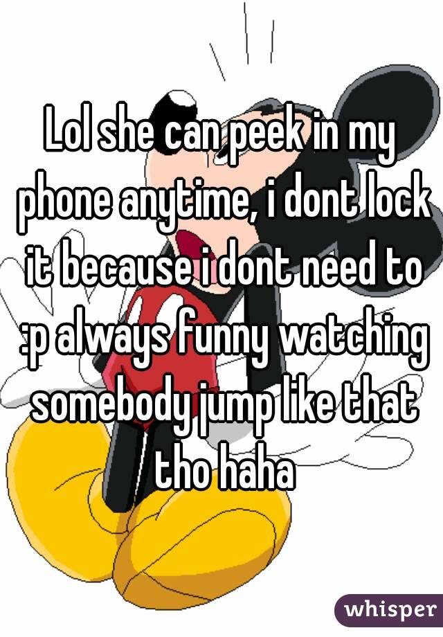 Lol she can peek in my phone anytime, i dont lock it because i dont need to :p always funny watching somebody jump like that tho haha