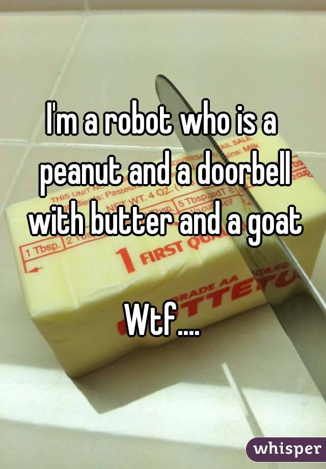 I'm a robot who is a peanut and a doorbell with butter and a goat

Wtf....