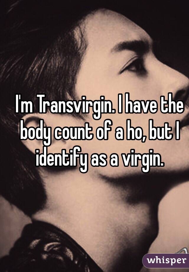 I'm Transvirgin. I have the body count of a ho, but I identify as a virgin. 