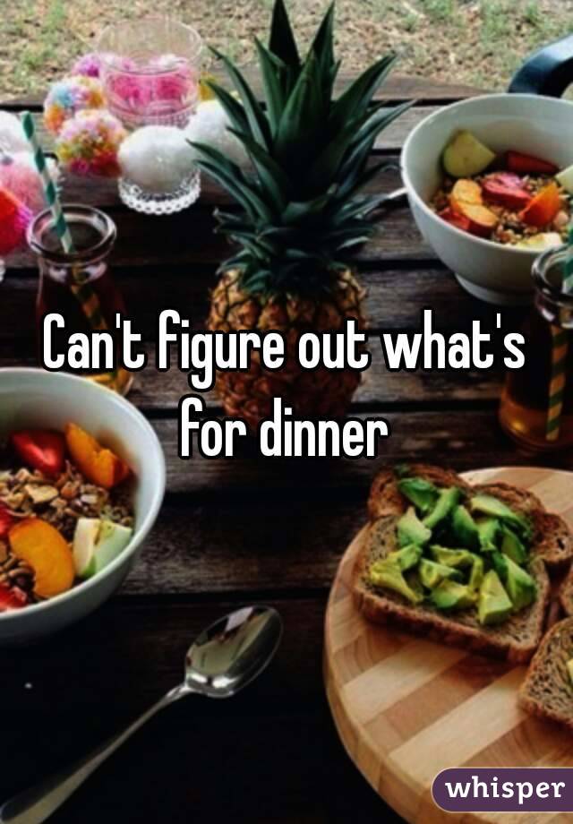 Can't figure out what's for dinner 