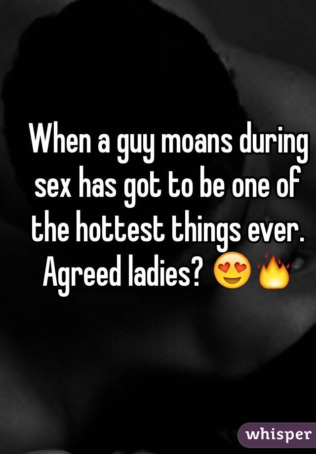 When a guy moans during sex has got to be one of the hottest things ever. 
Agreed ladies? 😍🔥