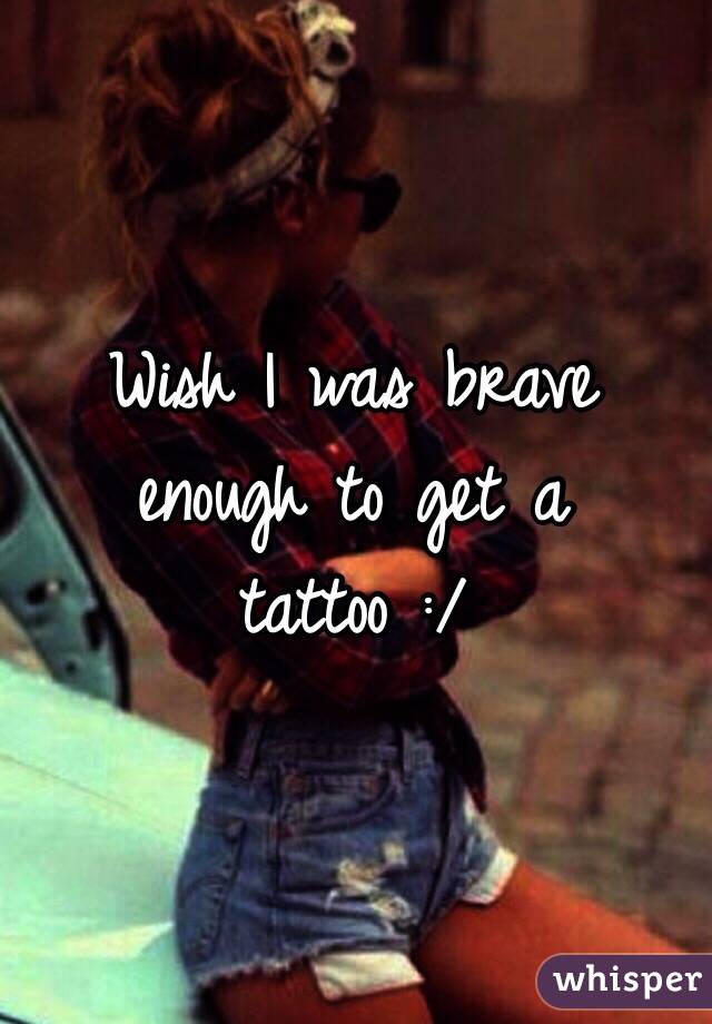 Wish I was brave enough to get a tattoo :/