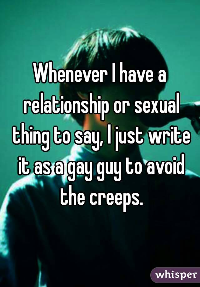 Whenever I have a relationship or sexual thing to say, I just write it as a gay guy to avoid the creeps.