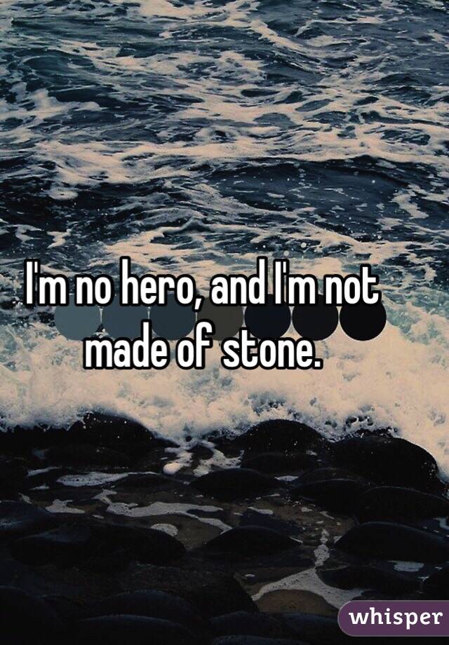 I'm no hero, and I'm not made of stone.