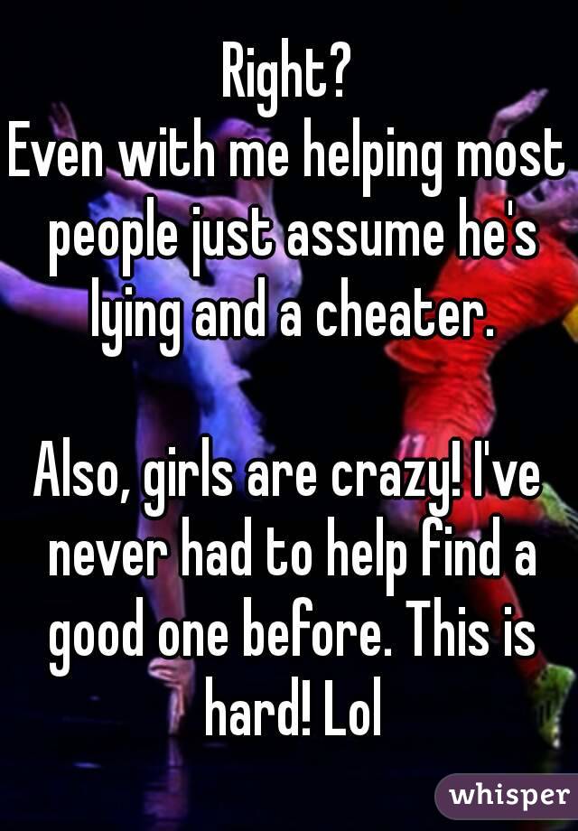 Right?
Even with me helping most people just assume he's lying and a cheater.

Also, girls are crazy! I've never had to help find a good one before. This is hard! Lol