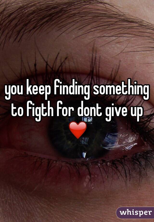 you keep finding something to figth for dont give up ❤️