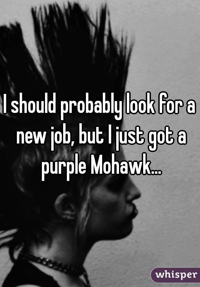 I should probably look for a new job, but I just got a purple Mohawk...