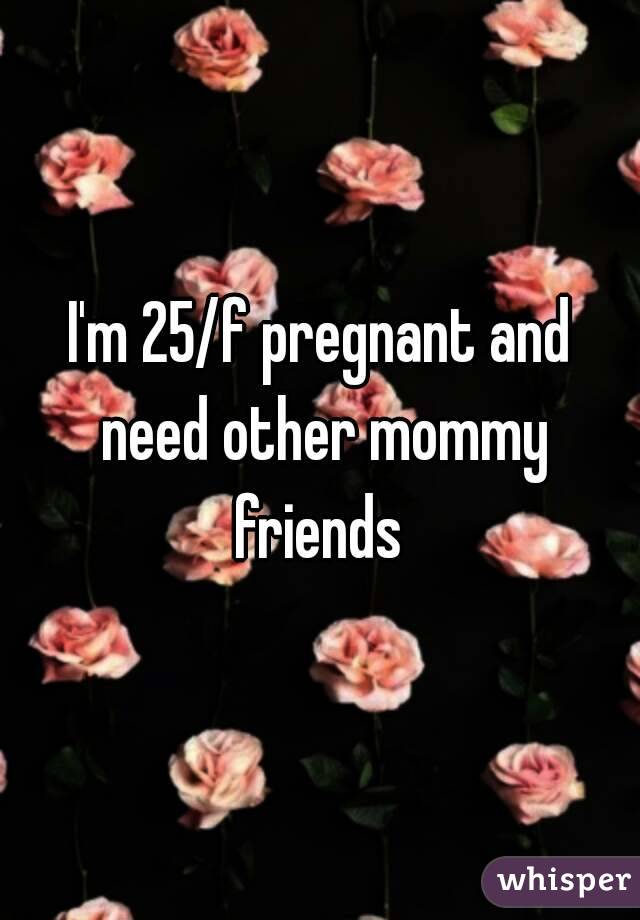 I'm 25/f pregnant and need other mommy friends 