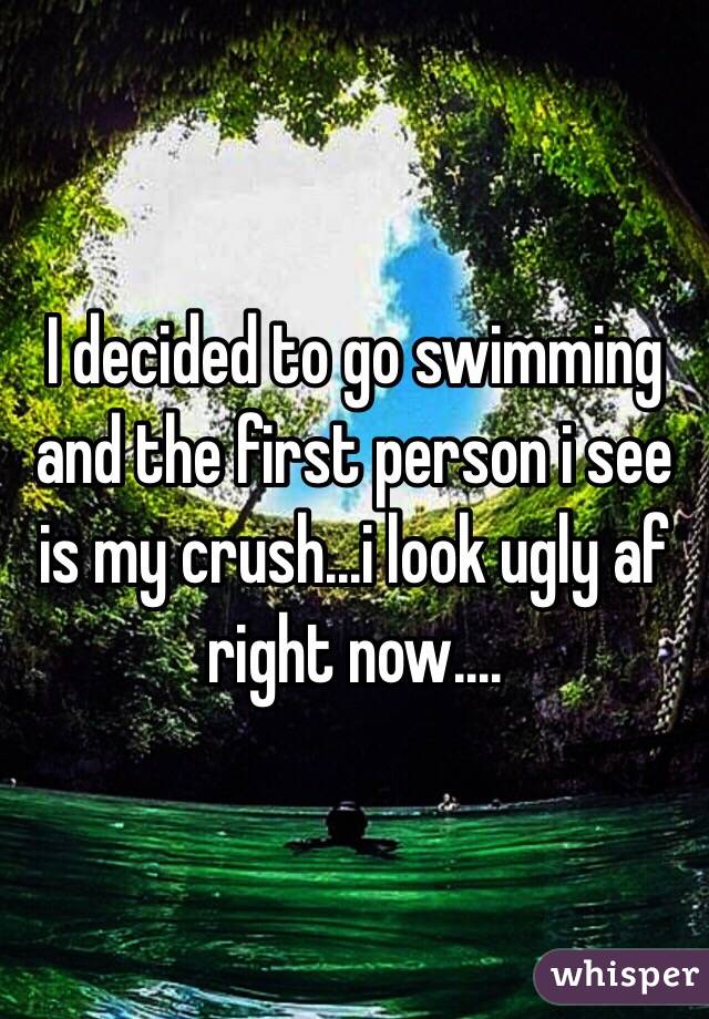 I decided to go swimming and the first person i see is my crush...i look ugly af right now....